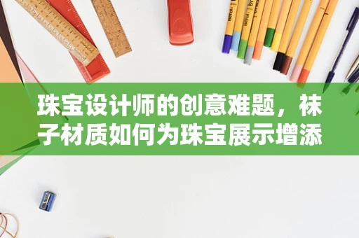 珠宝设计师的创意难题，袜子材质如何为珠宝展示增添新意？