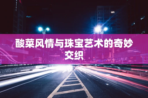 酸菜风情与珠宝艺术的奇妙交织