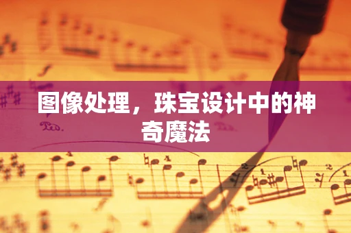 图像处理，珠宝设计中的神奇魔法