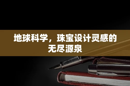 地球科学，珠宝设计灵感的无尽源泉