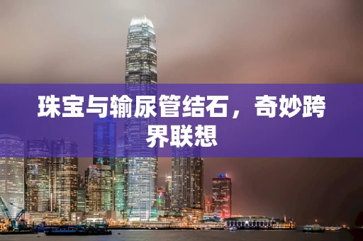 珠宝与输尿管结石，奇妙跨界联想