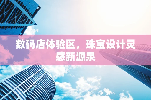 数码店体验区，珠宝设计灵感新源泉