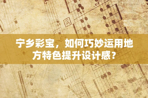 宁乡彩宝，如何巧妙运用地方特色提升设计感？