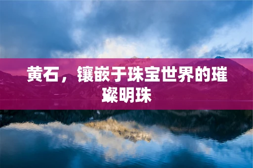 黄石，镶嵌于珠宝世界的璀璨明珠