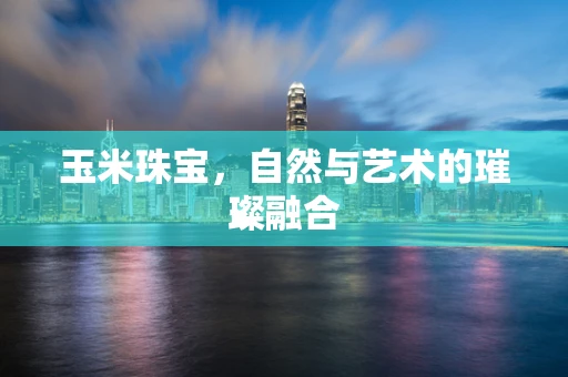 玉米珠宝，自然与艺术的璀璨融合