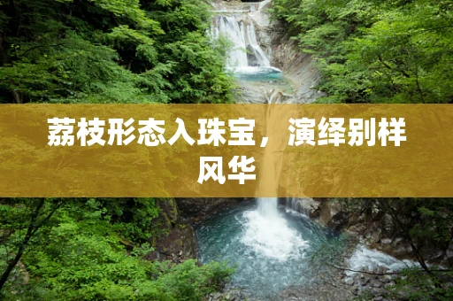 荔枝形态入珠宝，演绎别样风华