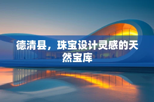德清县，珠宝设计灵感的天然宝库