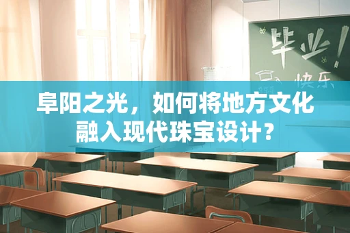 阜阳之光，如何将地方文化融入现代珠宝设计？
