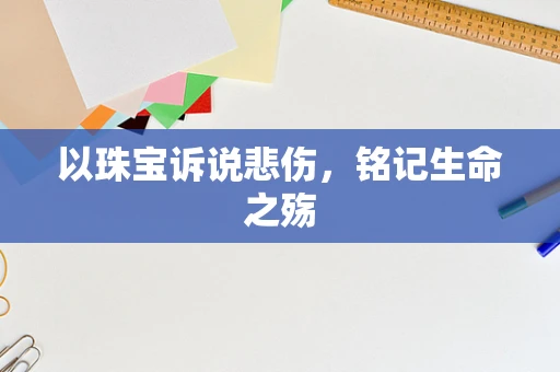 以珠宝诉说悲伤，铭记生命之殇