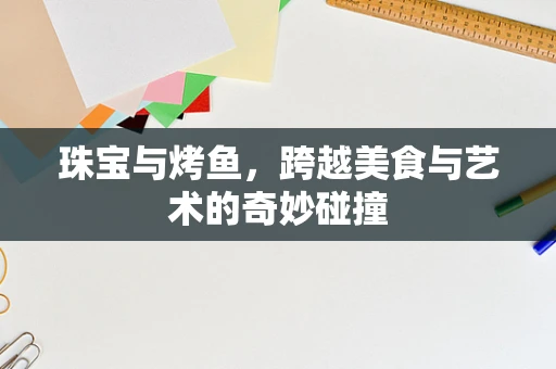 珠宝与烤鱼，跨越美食与艺术的奇妙碰撞