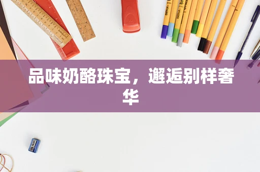 品味奶酪珠宝，邂逅别样奢华
