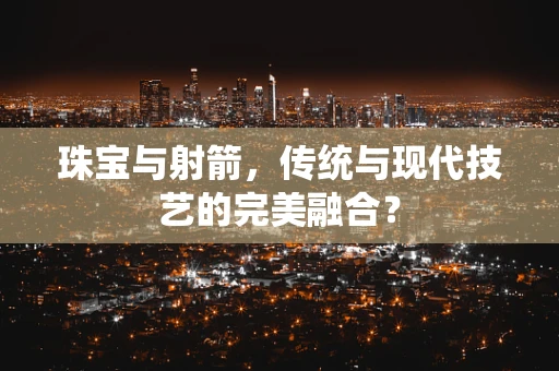 珠宝与射箭，传统与现代技艺的完美融合？