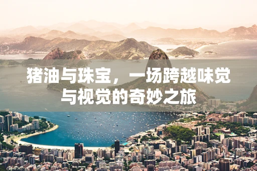 猪油与珠宝，一场跨越味觉与视觉的奇妙之旅