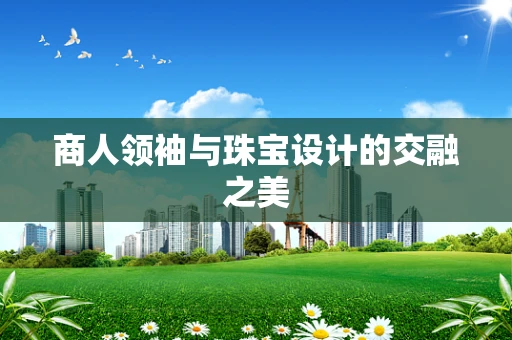 商人领袖与珠宝设计的交融之美