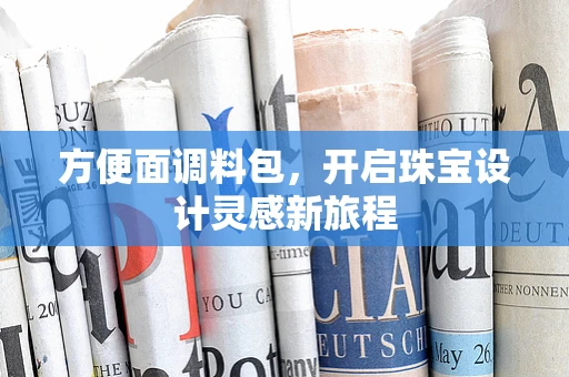 方便面调料包，开启珠宝设计灵感新旅程