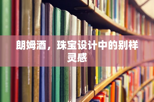 朗姆酒，珠宝设计中的别样灵感