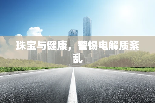 珠宝与健康，警惕电解质紊乱