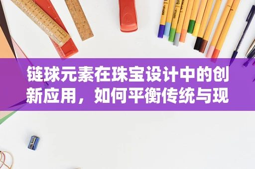 链球元素在珠宝设计中的创新应用，如何平衡传统与现代？