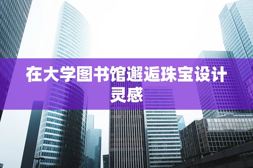 在大学图书馆邂逅珠宝设计灵感