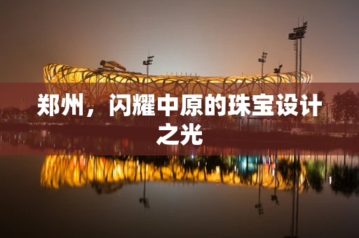 郑州，闪耀中原的珠宝设计之光