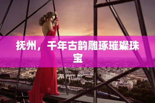抚州，千年古韵雕琢璀璨珠宝