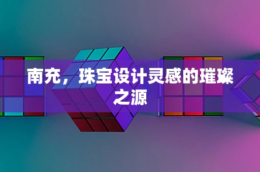南充，珠宝设计灵感的璀璨之源