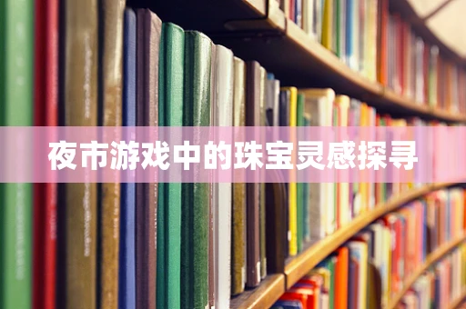 夜市游戏中的珠宝灵感探寻