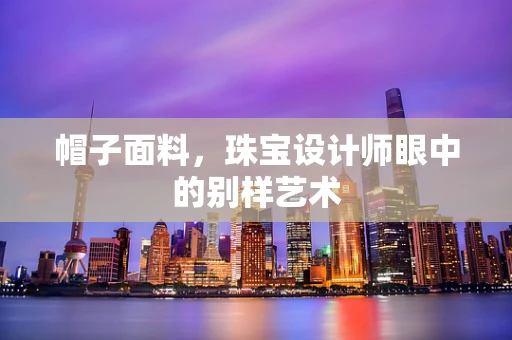 帽子面料，珠宝设计师眼中的别样艺术