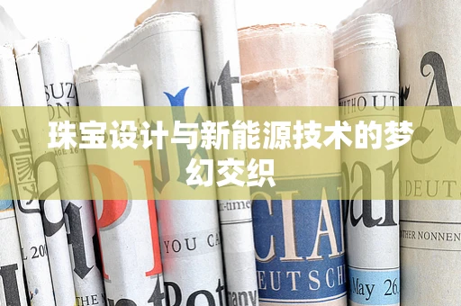 珠宝设计与新能源技术的梦幻交织