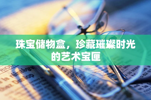 珠宝储物盒，珍藏璀璨时光的艺术宝匣
