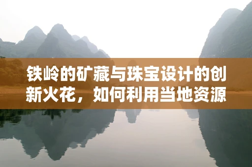 铁岭的矿藏与珠宝设计的创新火花，如何利用当地资源打造独特珠宝？