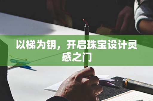 以梯为钥，开启珠宝设计灵感之门