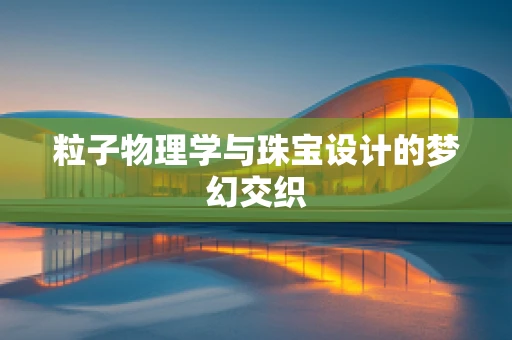 粒子物理学与珠宝设计的梦幻交织