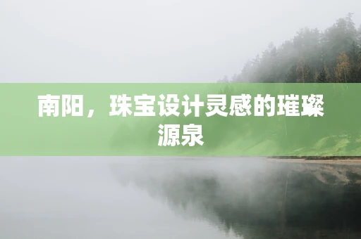 南阳，珠宝设计灵感的璀璨源泉
