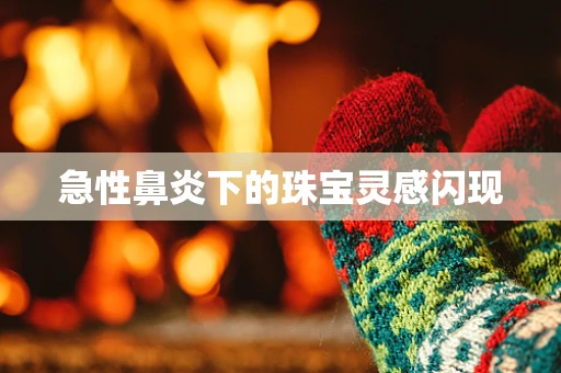 急性鼻炎下的珠宝灵感闪现