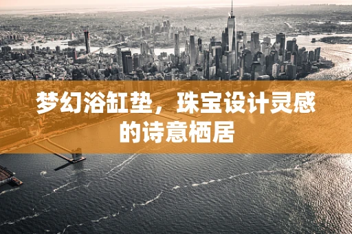 梦幻浴缸垫，珠宝设计灵感的诗意栖居