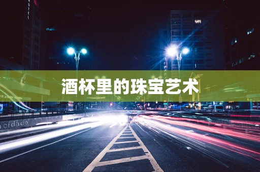 酒杯里的珠宝艺术