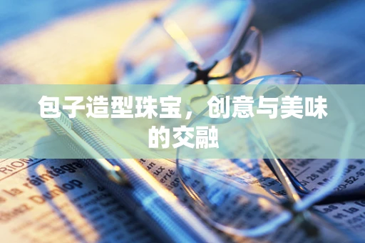 包子造型珠宝，创意与美味的交融