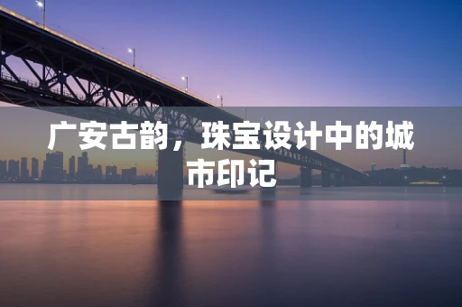 广安古韵，珠宝设计中的城市印记