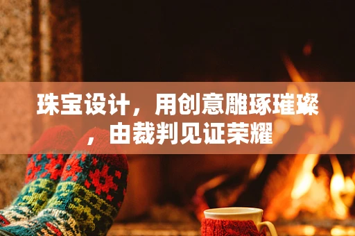 珠宝设计，用创意雕琢璀璨，由裁判见证荣耀