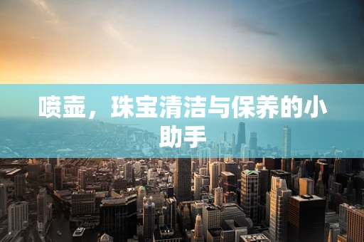 喷壶，珠宝清洁与保养的小助手
