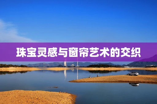 珠宝灵感与窗帘艺术的交织
