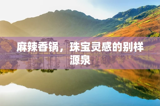 麻辣香锅，珠宝灵感的别样源泉