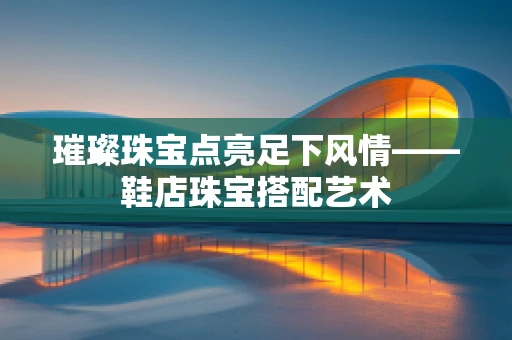 璀璨珠宝点亮足下风情——鞋店珠宝搭配艺术