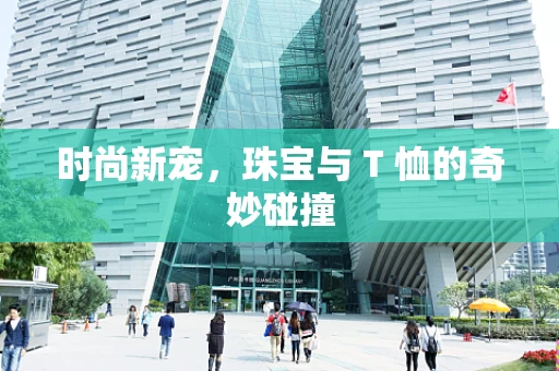 时尚新宠，珠宝与 T 恤的奇妙碰撞