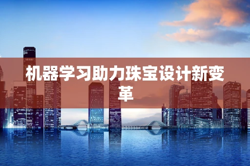 机器学习助力珠宝设计新变革