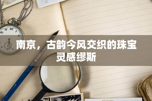 南京，古韵今风交织的珠宝灵感缪斯