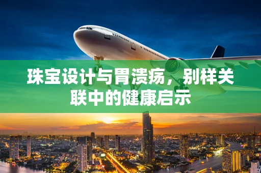 珠宝设计与胃溃疡，别样关联中的健康启示