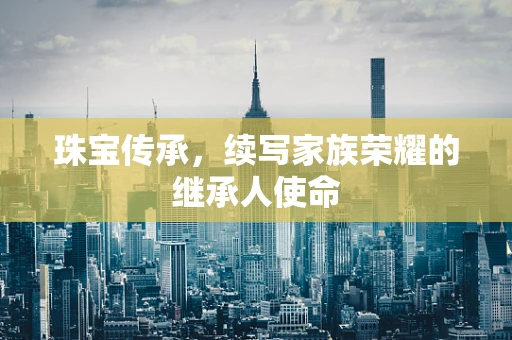珠宝传承，续写家族荣耀的继承人使命