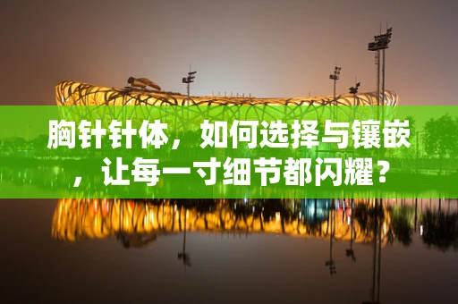 胸针针体，如何选择与镶嵌，让每一寸细节都闪耀？